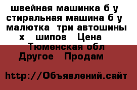 швейная машинка б/у, стиральная машина б/у “малютка, три автошины 6.15х13 шипов › Цена ­ 500 - Тюменская обл. Другое » Продам   